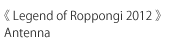 《Legend of Roppongi 2012》Antenna