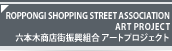 ROPPONGI SHOPPING STREET ASSOCIATION ART PROJECT 六本木商店街振興組合 アートプロジェクト