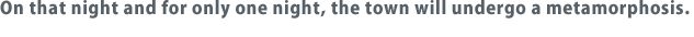 On that night and for only one night, the town will undergo a metamorphosis. 