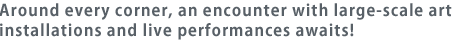 Around every corner, an encounter with large-scale art installations and live performances awaits!