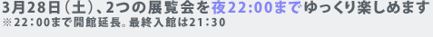 3月28日（土）、2つの展覧会を夜22：00までゆっくり楽しめます。 