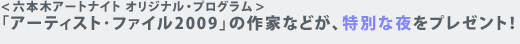 <六本木アートナイト オリジナル・プログラム> 「アーティスト･ファイル2009」の作家などが、特別な夜をプレゼント！